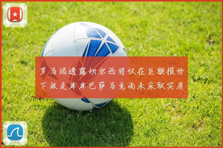 罗马诺透露切尔西将仅在巨额报价下放走库库巴萨马竞尚未采取实质行动