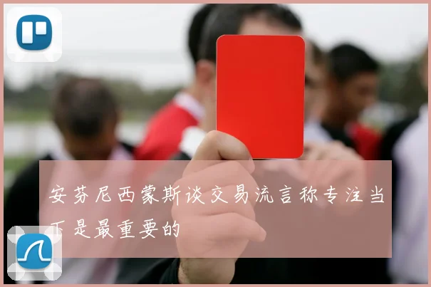 安芬尼西蒙斯谈交易流言称专注当下是最重要的