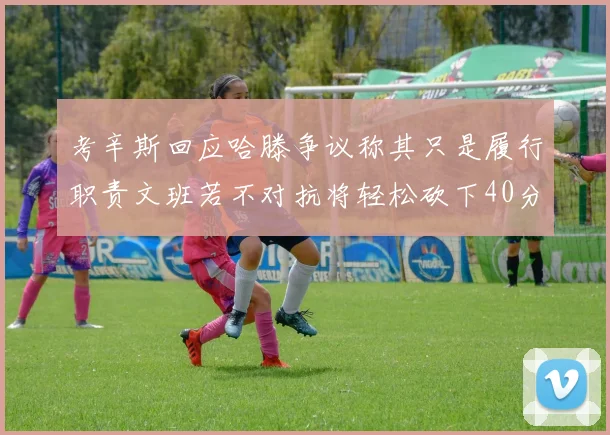 考辛斯回应哈滕争议称其只是履行职责文班若不对抗将轻松砍下40分20篮板