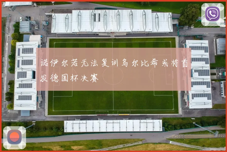 诺伊尔若无法复训乌尔比希或将首发德国杯决赛