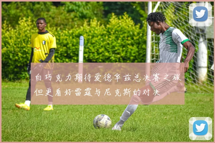 白巧克力期待爱德华兹总决赛之旅但更看好雷霆与尼克斯的对决