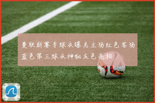 曼联新赛季球衣曝光主场红色客场蓝色第三球衣神秘灰色亮相