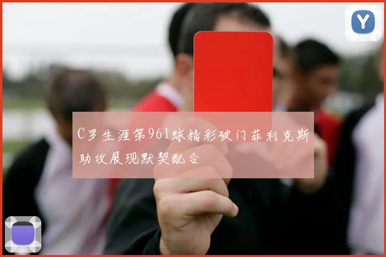 C罗生涯第961球精彩破门菲利克斯助攻展现默契配合