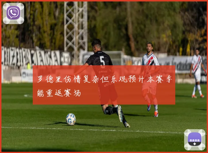 罗德里伤情复杂但乐观预计本赛季能重返赛场