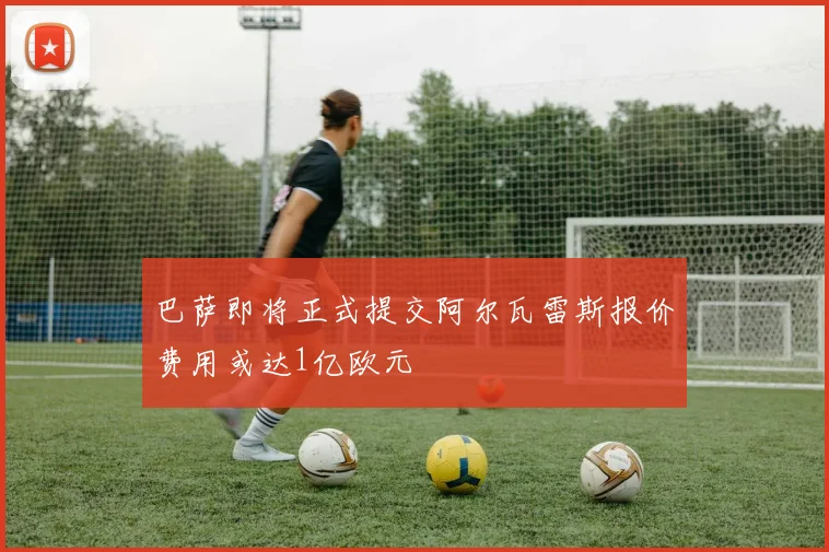 巴萨即将正式提交阿尔瓦雷斯报价费用或达1亿欧元