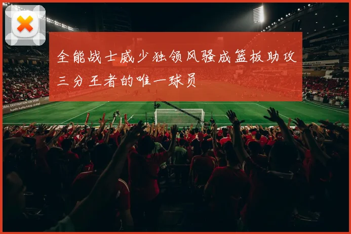 全能战士威少独领风骚成篮板助攻三分王者的唯一球员