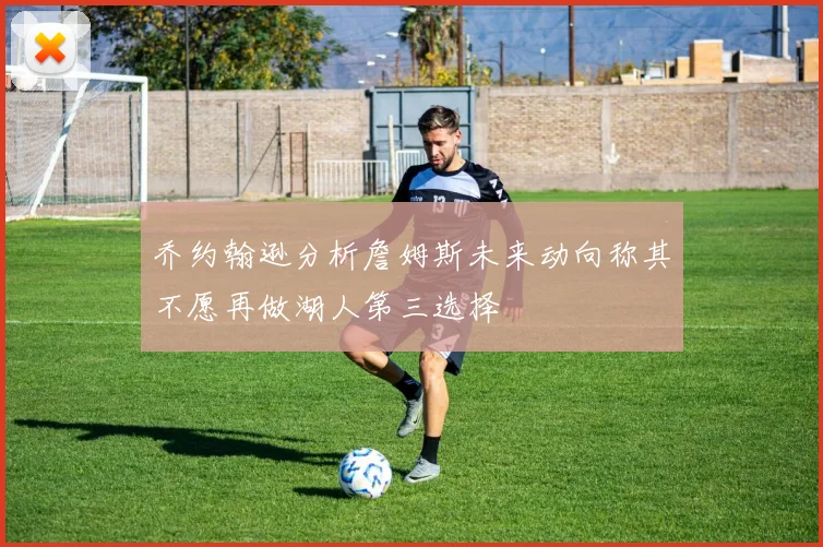 乔约翰逊分析詹姆斯未来动向称其不愿再做湖人第三选择